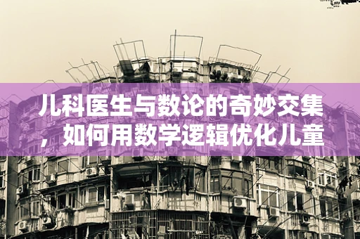 儿科医生与数论的奇妙交集，如何用数学逻辑优化儿童疫苗接种计划？