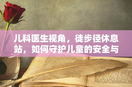 儿科医生视角，徒步径休息站，如何守护儿童的安全与健康？