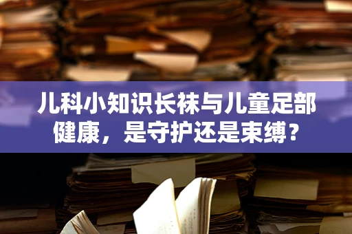 儿科小知识长袜与儿童足部健康，是守护还是束缚？
