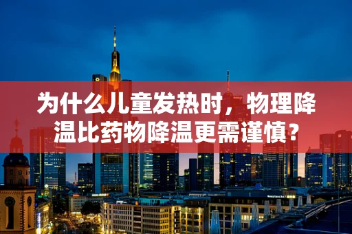 为什么儿童发热时，物理降温比药物降温更需谨慎？