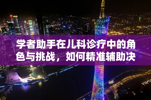 学者助手在儿科诊疗中的角色与挑战，如何精准辅助决策？