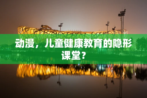 动漫，儿童健康教育的隐形课堂？