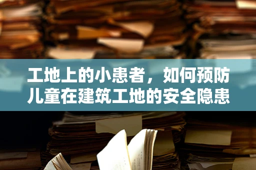 工地上的小患者，如何预防儿童在建筑工地的安全隐患？