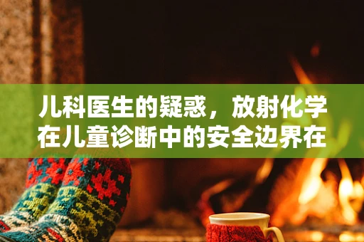儿科医生的疑惑，放射化学在儿童诊断中的安全边界在哪里？