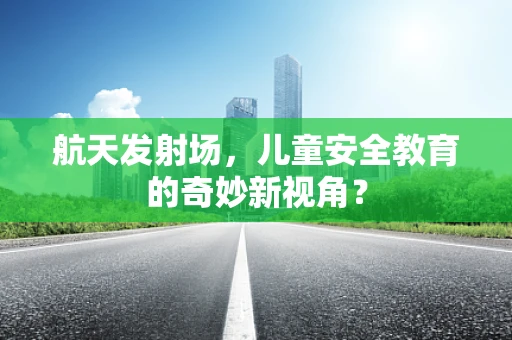 航天发射场，儿童安全教育的奇妙新视角？