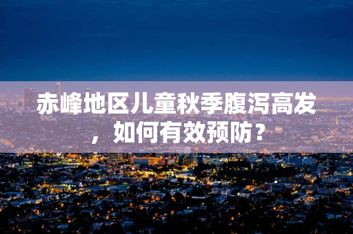 赤峰地区儿童秋季腹泻高发，如何有效预防？