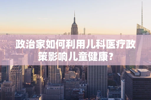 政治家如何利用儿科医疗政策影响儿童健康？
