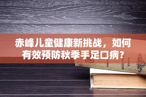 赤峰儿童健康新挑战，如何有效预防秋季手足口病？