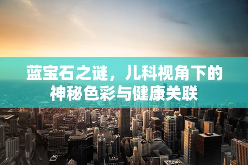 蓝宝石之谜，儿科视角下的神秘色彩与健康关联