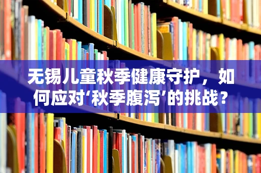 无锡儿童秋季健康守护，如何应对‘秋季腹泻’的挑战？