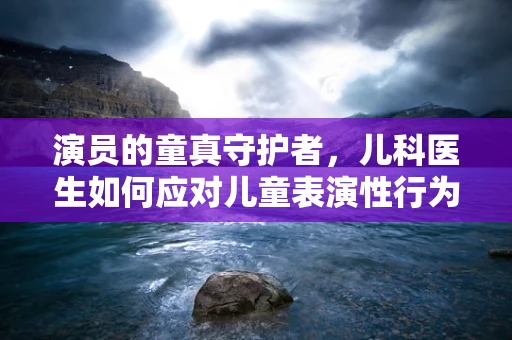 演员的童真守护者，儿科医生如何应对儿童表演性行为？
