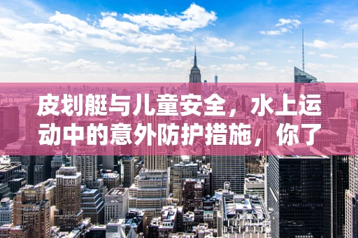 皮划艇与儿童安全，水上运动中的意外防护措施，你了解多少？