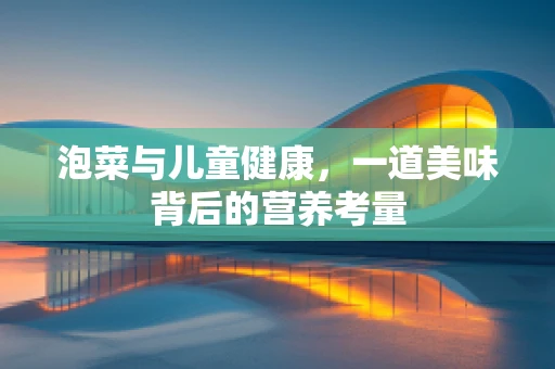 泡菜与儿童健康，一道美味背后的营养考量