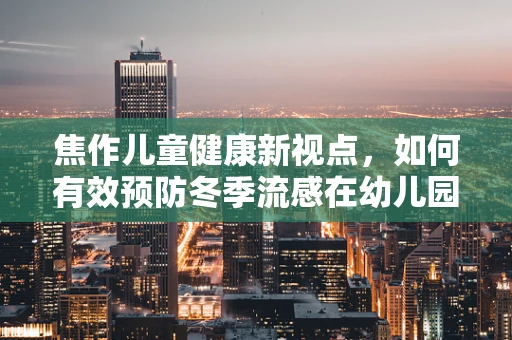 焦作儿童健康新视点，如何有效预防冬季流感在幼儿园的传播？