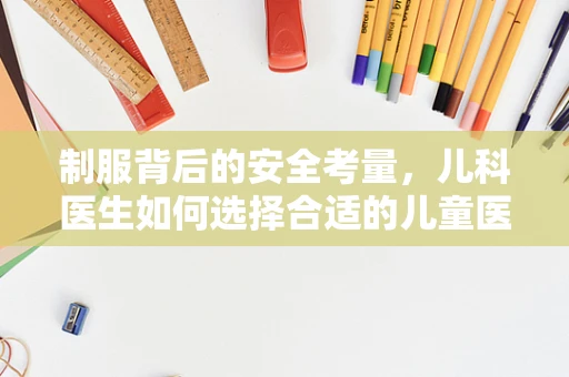 制服背后的安全考量，儿科医生如何选择合适的儿童医院制服？