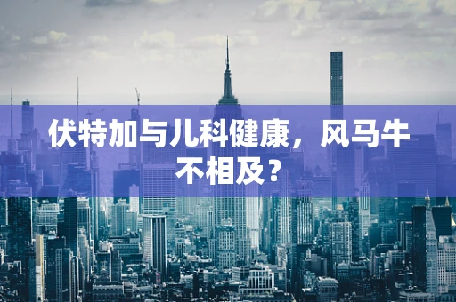 伏特加与儿科健康，风马牛不相及？