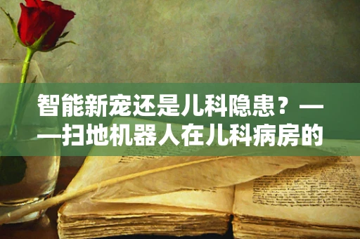 智能新宠还是儿科隐患？——扫地机器人在儿科病房的利与弊