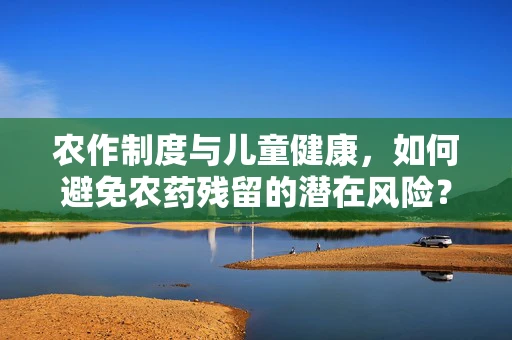 农作制度与儿童健康，如何避免农药残留的潜在风险？