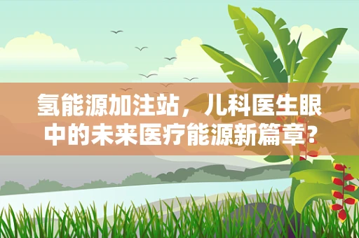 氢能源加注站，儿科医生眼中的未来医疗能源新篇章？