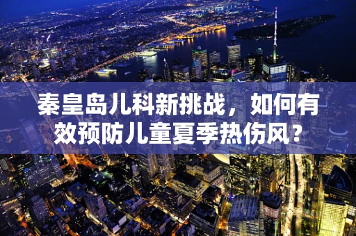 秦皇岛儿科新挑战，如何有效预防儿童夏季热伤风？