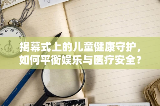 揭幕式上的儿童健康守护，如何平衡娱乐与医疗安全？
