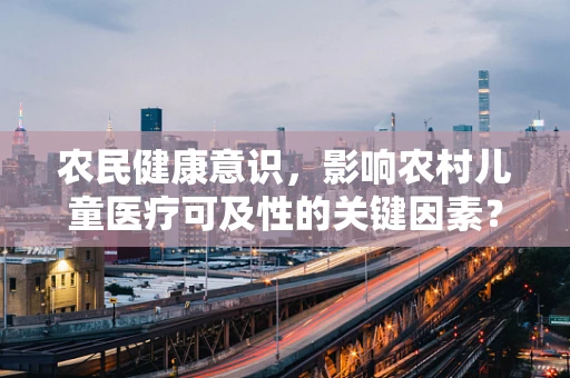 农民健康意识，影响农村儿童医疗可及性的关键因素？