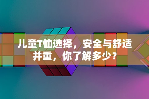 儿童T恤选择，安全与舒适并重，你了解多少？