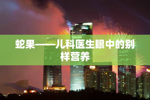 蛇果——儿科医生眼中的别样营养