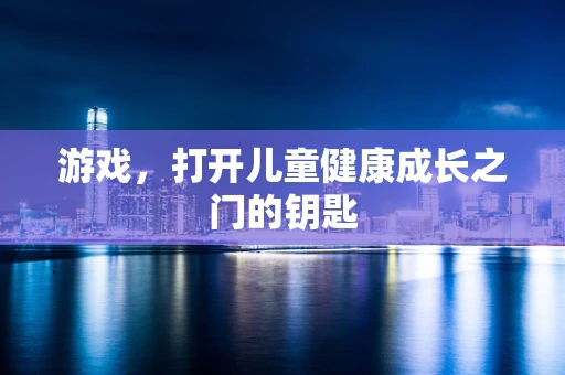 游戏，打开儿童健康成长之门的钥匙