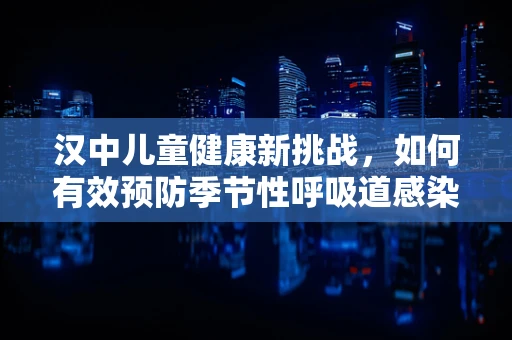 汉中儿童健康新挑战，如何有效预防季节性呼吸道感染？