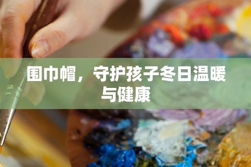 围巾帽，守护孩子冬日温暖与健康