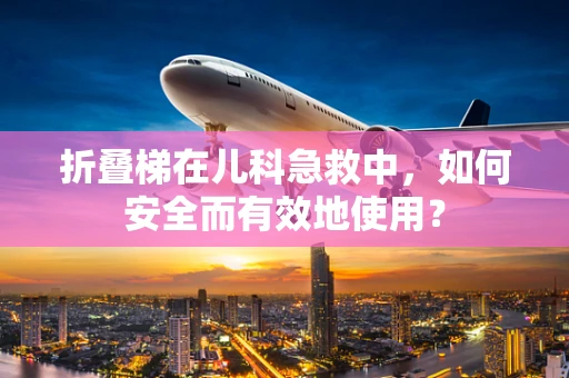 折叠梯在儿科急救中，如何安全而有效地使用？