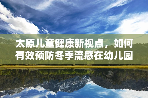 太原儿童健康新视点，如何有效预防冬季流感在幼儿园的传播？