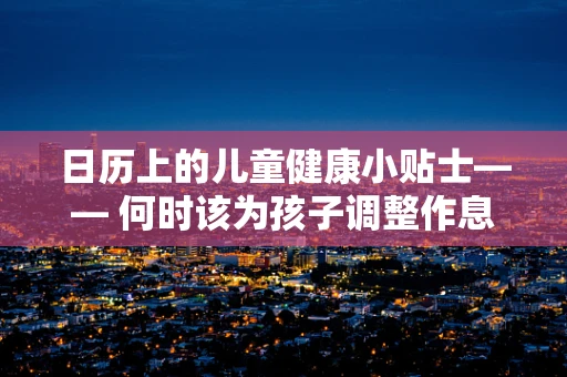 日历上的儿童健康小贴士—— 何时该为孩子调整作息以适应季节变换？
