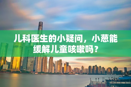 儿科医生的小疑问，小葱能缓解儿童咳嗽吗？