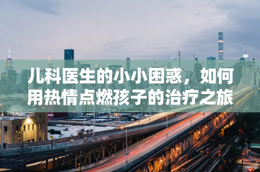 儿科医生的小小困惑，如何用热情点燃孩子的治疗之旅？