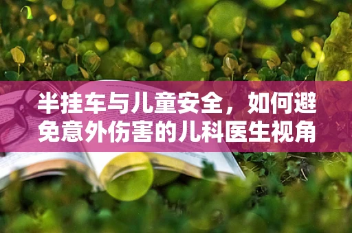 半挂车与儿童安全，如何避免意外伤害的儿科医生视角？