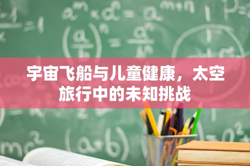 宇宙飞船与儿童健康，太空旅行中的未知挑战