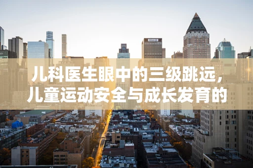 儿科医生眼中的三级跳远，儿童运动安全与成长发育的微妙平衡