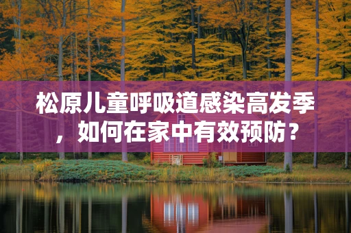 松原儿童呼吸道感染高发季，如何在家中有效预防？