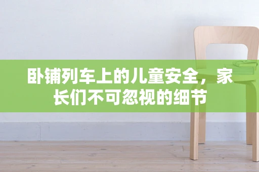 卧铺列车上的儿童安全，家长们不可忽视的细节