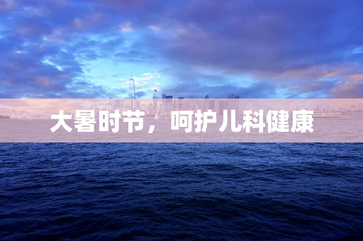 大暑时节，呵护儿科健康