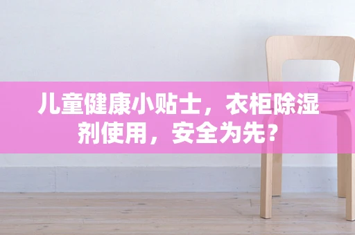 儿童健康小贴士，衣柜除湿剂使用，安全为先？