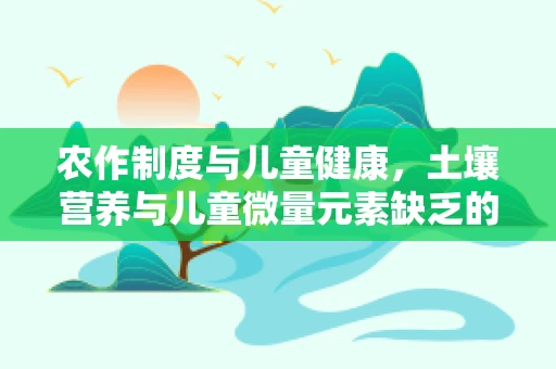 农作制度与儿童健康，土壤营养与儿童微量元素缺乏的关联