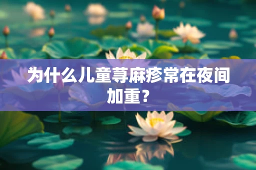 为什么儿童荨麻疹常在夜间加重？