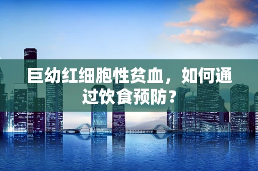 巨幼红细胞性贫血，如何通过饮食预防？