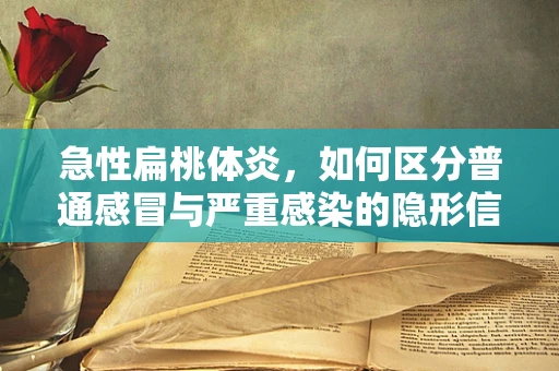 急性扁桃体炎，如何区分普通感冒与严重感染的隐形信号？