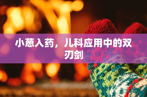 小葱入药，儿科应用中的双刃剑