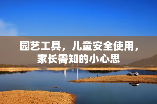 园艺工具，儿童安全使用，家长需知的小心思