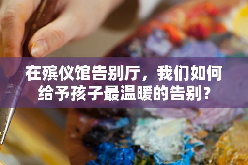 在殡仪馆告别厅，我们如何给予孩子最温暖的告别？